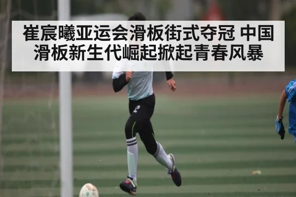 崔宸曦亚运会滑板街式夺冠 中国滑板新生代崛起掀起青春风暴